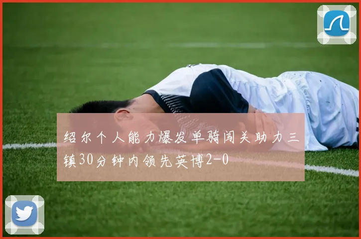 绍尔个人能力爆发单骑闯关助力三镇30分钟内领先英博2-0