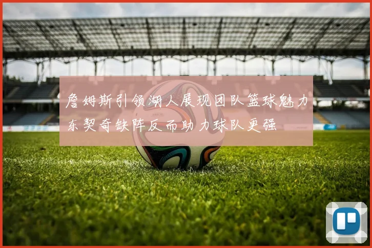 詹姆斯引领湖人展现团队篮球魅力东契奇缺阵反而助力球队更强
