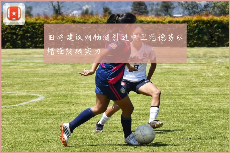 旧将建议利物浦引进中卫范德芬以增强防线实力