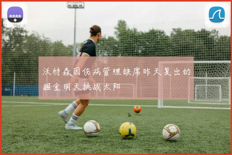 沃特森因伤病管理缺席昨天复出的掘金明天挑战太阳