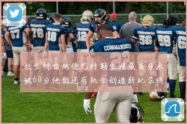 杜兰特伦纳德巴特勒生涯最高分未破60分他们还有机会创造新纪录吗