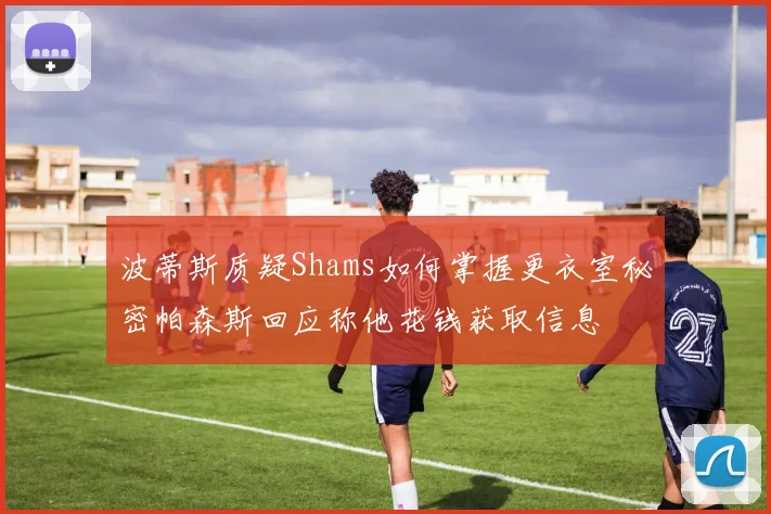 波蒂斯质疑Shams如何掌握更衣室秘密帕森斯回应称他花钱获取信息