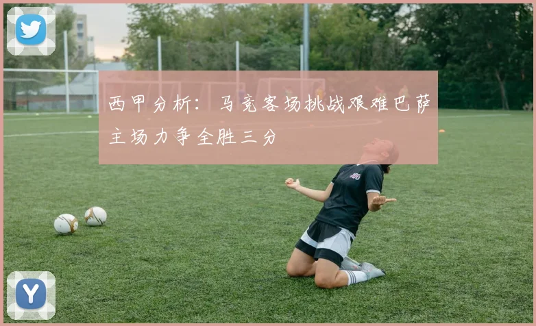 西甲分析：马竞客场挑战艰难巴萨主场力争全胜三分