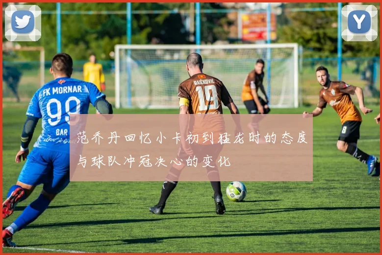 范乔丹回忆小卡初到猛龙时的态度与球队冲冠决心的变化