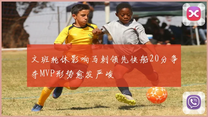 文班轮休影响马刺领先快船20分争夺MVP形势愈发严峻