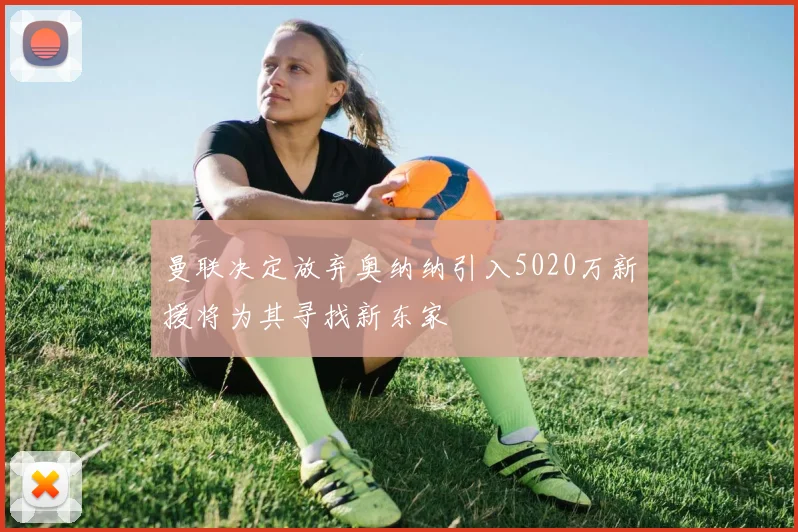 曼联决定放弃奥纳纳引入5020万新援将为其寻找新东家