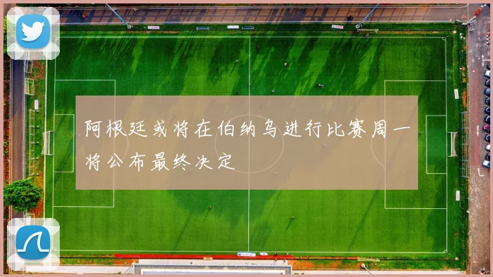 阿根廷或将在伯纳乌进行比赛周一将公布最终决定