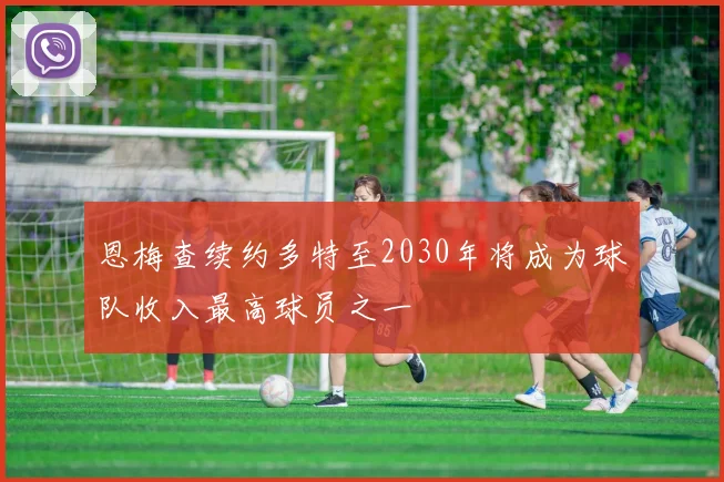 恩梅查续约多特至2030年将成为球队收入最高球员之一