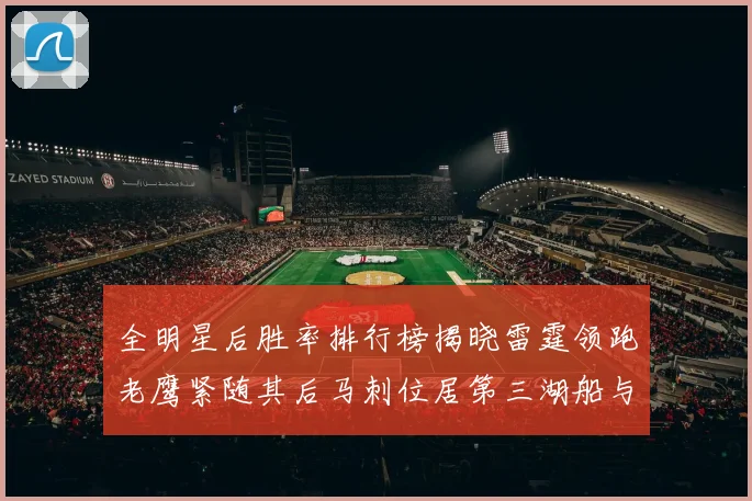 全明星后胜率排行榜揭晓雷霆领跑老鹰紧随其后马刺位居第三湖船与蜂绿并列第六