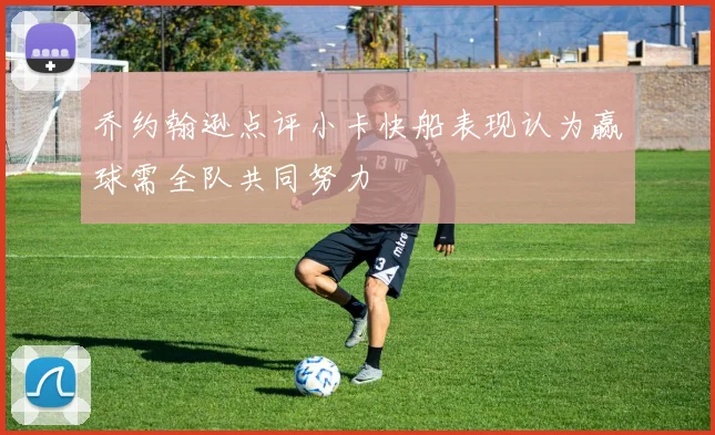 乔约翰逊点评小卡快船表现认为赢球需全队共同努力