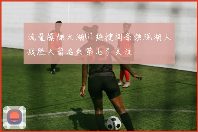 流量爆棚火湖G1热搜词条频现湖人战胜火箭名列第七引关注