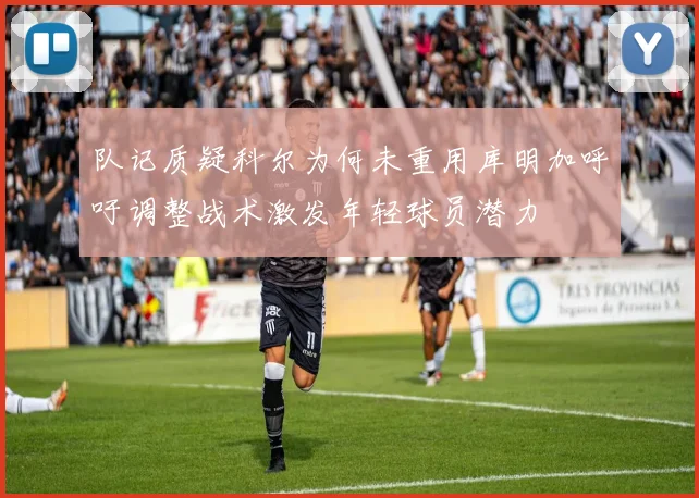 队记质疑科尔为何未重用库明加呼吁调整战术激发年轻球员潜力