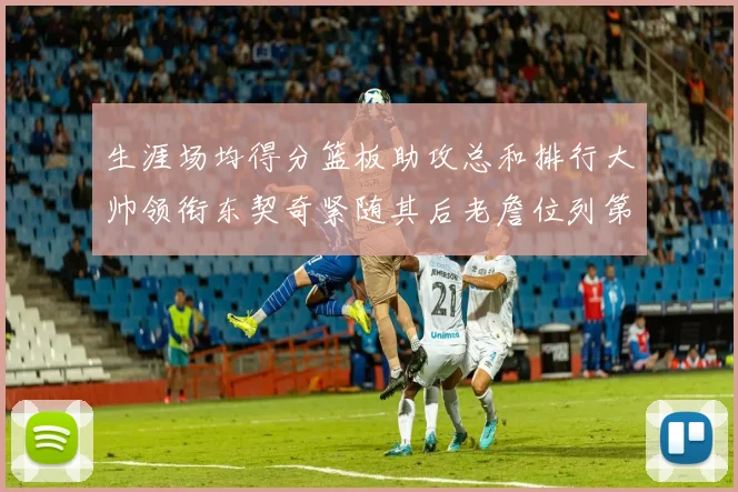 生涯场均得分篮板助攻总和排行大帅领衔东契奇紧随其后老詹位列第八