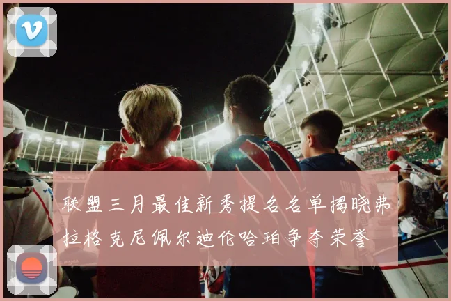 联盟三月最佳新秀提名名单揭晓弗拉格克尼佩尔迪伦哈珀争夺荣誉