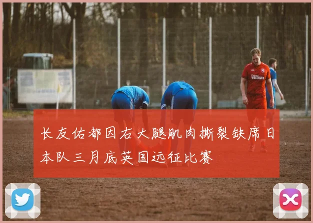 长友佑都因右大腿肌肉撕裂缺席日本队三月底英国远征比赛