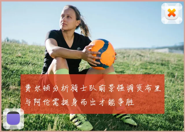费尔顿分析骑士队前景强调莫布里与阿伦需挺身而出才能争胜