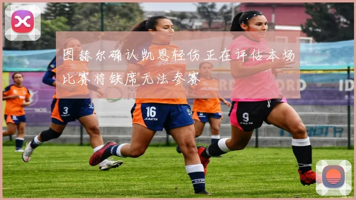 图赫尔确认凯恩轻伤正在评估本场比赛将缺席无法参赛