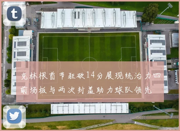 克林根首节狂砍14分展现统治力四前场板与两次封盖助力球队领先