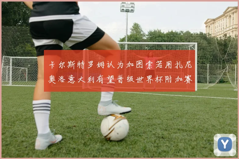 卡尔斯特罗姆认为加图索若用扎尼奥洛意大利有望晋级世界杯附加赛