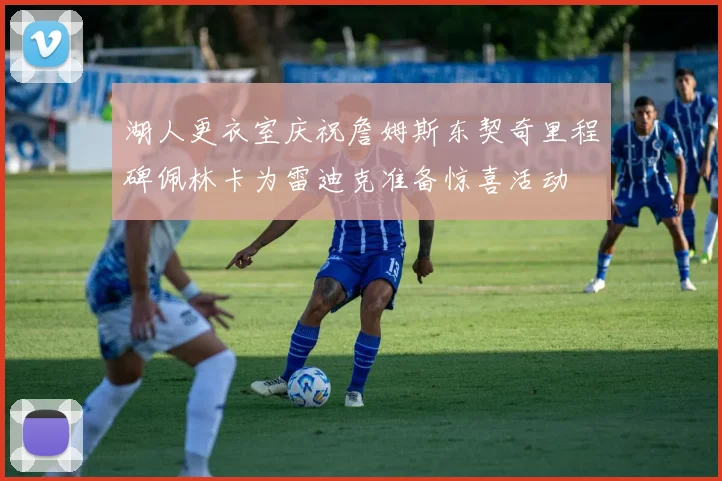湖人更衣室庆祝詹姆斯东契奇里程碑佩林卡为雷迪克准备惊喜活动