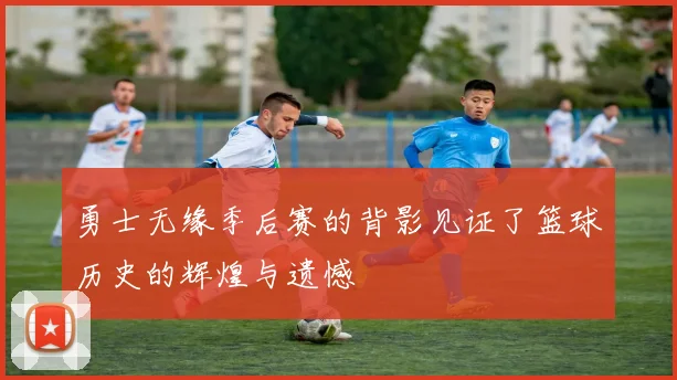 勇士无缘季后赛的背影见证了篮球历史的辉煌与遗憾