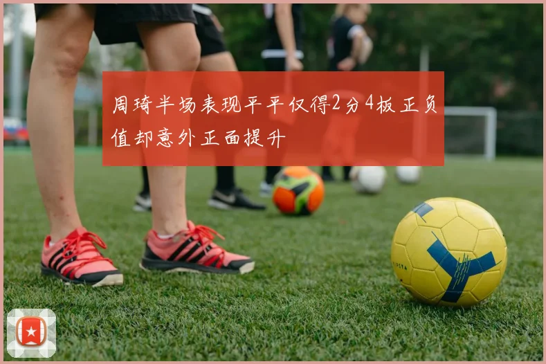 周琦半场表现平平仅得2分4板正负值却意外正面提升