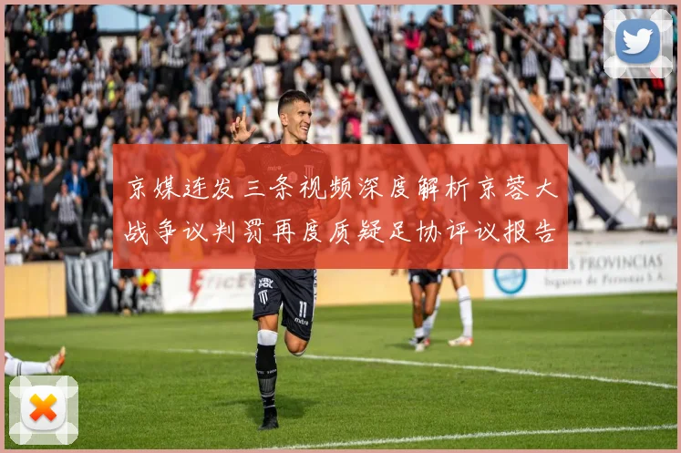 京媒连发三条视频深度解析京蓉大战争议判罚再度质疑足协评议报告内容