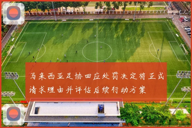 马来西亚足协回应处罚决定将正式请求理由并评估后续行动方案