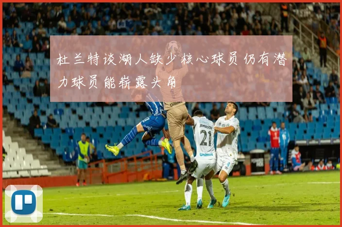 杜兰特谈湖人缺少核心球员仍有潜力球员能崭露头角