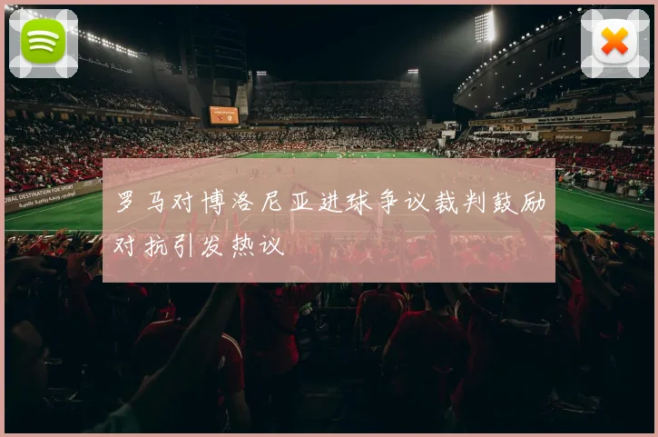 罗马对博洛尼亚进球争议裁判鼓励对抗引发热议