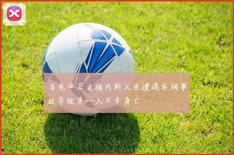 马竞中卫吉梅内斯父亲遭遇车祸事故导致另一人不幸身亡