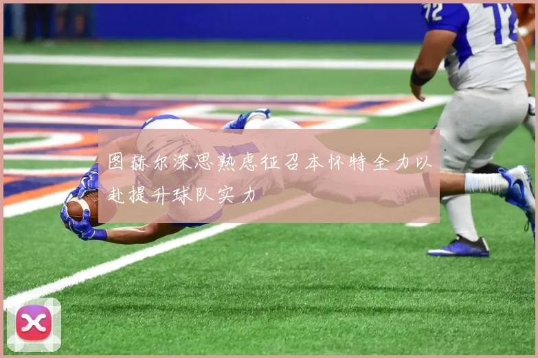 图赫尔深思熟虑征召本怀特全力以赴提升球队实力